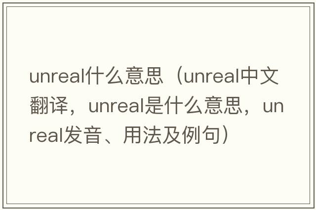 unreal什么意思（unreal中文翻譯，unreal是什么意思，unreal發(fā)音、用法及例句）