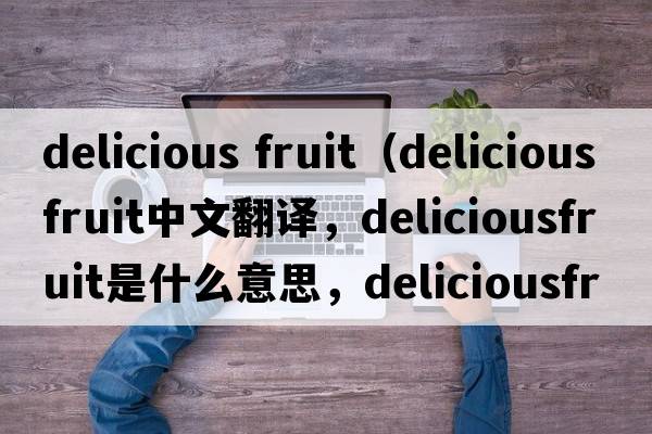 delicious fruit（deliciousfruit中文翻譯，deliciousfruit是什么意思，deliciousfruit發(fā)音、用法及例句）