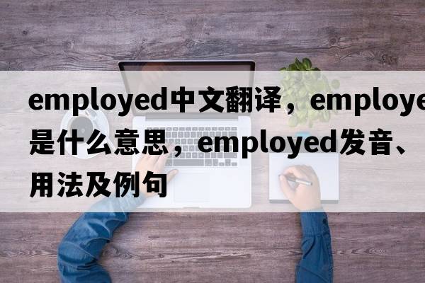 employed中文翻譯，employed是什么意思，employed發(fā)音、用法及例句