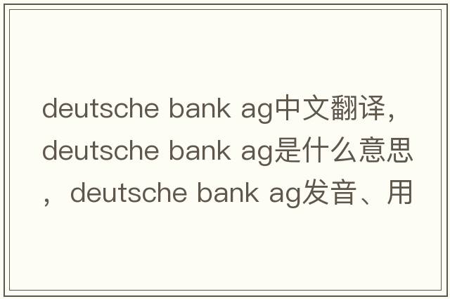 deutsche bank ag中文翻譯，deutsche bank ag是什么意思，deutsche bank ag發(fā)音、用法及例句