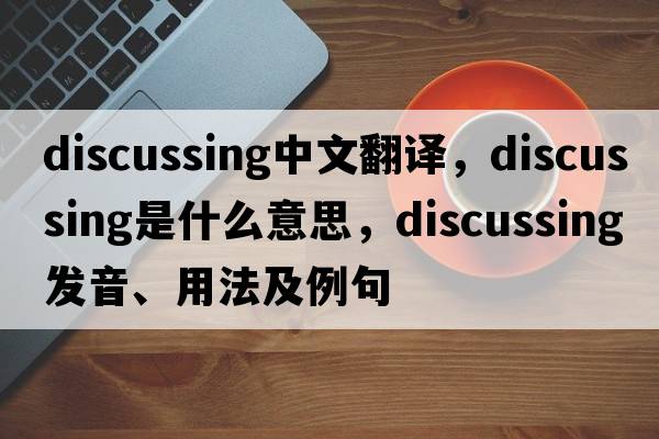 discussing中文翻譯，discussing是什么意思，discussing發(fā)音、用法及例句
