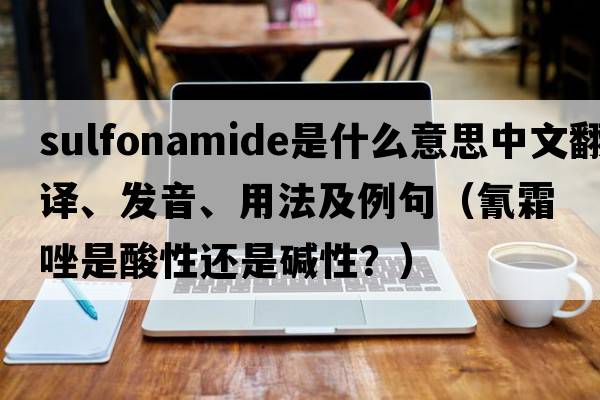 sulfonamide是什么意思中文翻譯、發(fā)音、用法及例句（氰霜唑是酸性還是堿性？）