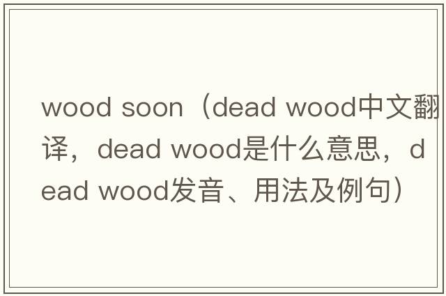 wood soon（dead wood中文翻譯，dead wood是什么意思，dead wood發(fā)音、用法及例句）