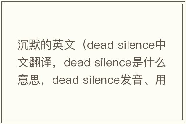 沉默的英文（dead silence中文翻譯，dead silence是什么意思，dead silence發(fā)音、用法及例句）