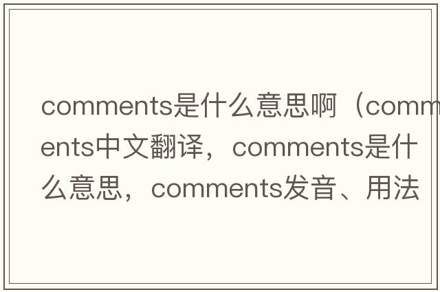 comments是什么意思?。╟omments中文翻譯，comments是什么意思，comments發(fā)音、用法及例句）