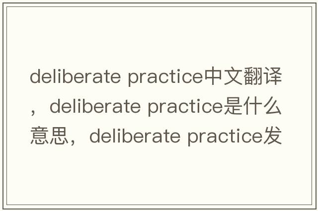 deliberate practice中文翻譯，deliberate practice是什么意思，deliberate practice發(fā)音、用法及例句