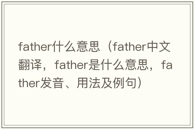 father什么意思（father中文翻譯，father是什么意思，father發(fā)音、用法及例句）