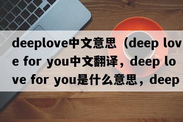 deeplove中文意思（deep love for you中文翻譯，deep love for you是什么意思，deep love for you發(fā)音、用法及例句）