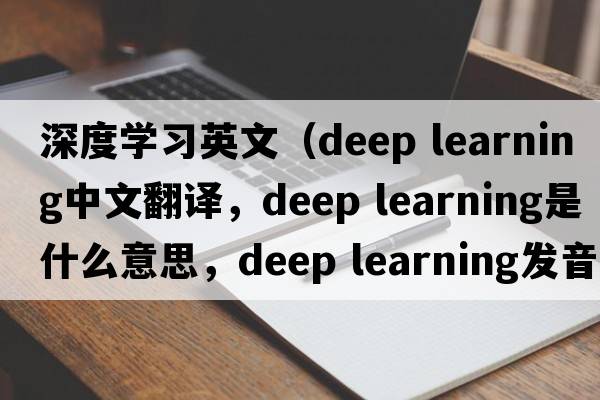 深度學(xué)習(xí)英文（deep learning中文翻譯，deep learning是什么意思，deep learning發(fā)音、用法及例句）
