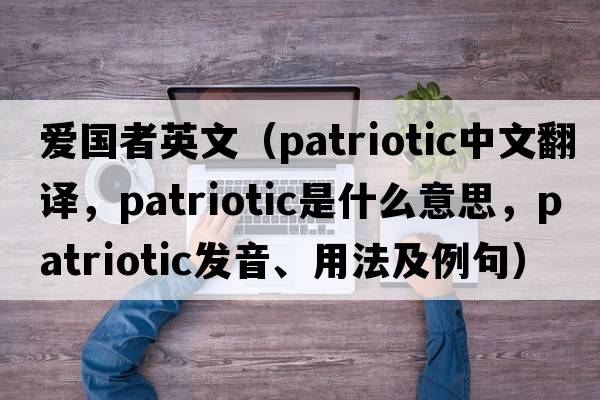 愛國者英文（patriotic中文翻譯，patriotic是什么意思，patriotic發(fā)音、用法及例句）