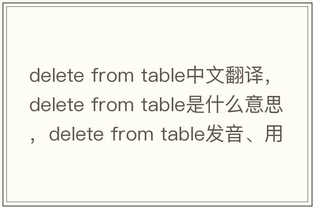 delete from table中文翻譯，delete from table是什么意思，delete from table發(fā)音、用法及例句
