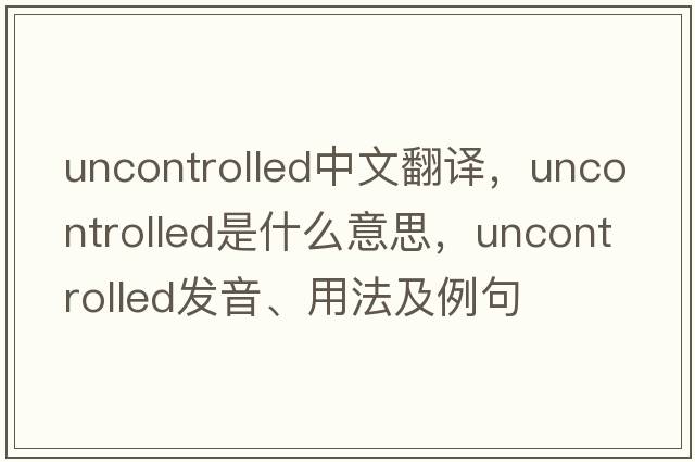 uncontrolled中文翻譯，uncontrolled是什么意思，uncontrolled發(fā)音、用法及例句