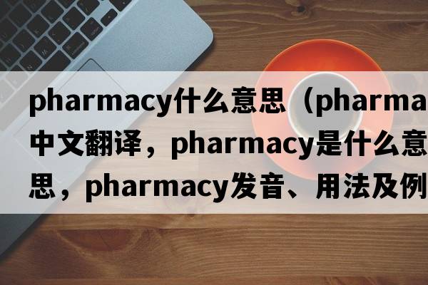 pharmacy什么意思（pharmacy中文翻譯，pharmacy是什么意思，pharmacy發(fā)音、用法及例句）
