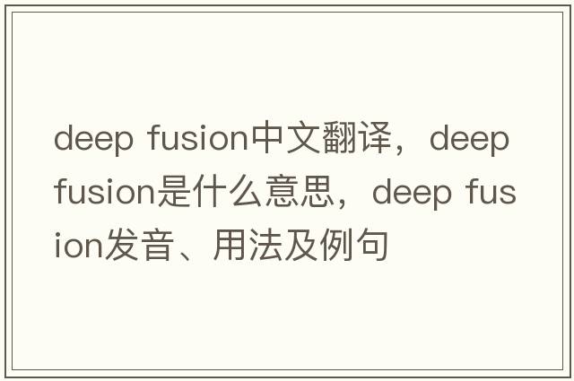 deep fusion中文翻譯，deep fusion是什么意思，deep fusion發(fā)音、用法及例句