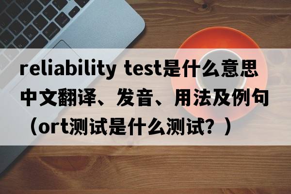 reliability test是什么意思中文翻譯、發(fā)音、用法及例句（ORT測試是什么測試？）