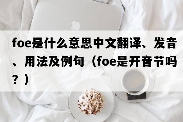 foe是什么意思中文翻譯、發(fā)音、用法及例句（foe是開(kāi)音節(jié)嗎？）
