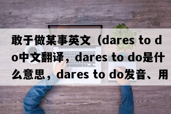 敢于做某事英文（dares to do中文翻譯，dares to do是什么意思，dares to do發(fā)音、用法及例句）