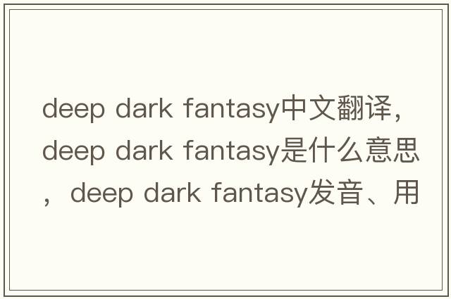 deep dark fantasy中文翻譯，deep dark fantasy是什么意思，deep dark fantasy發(fā)音、用法及例句
