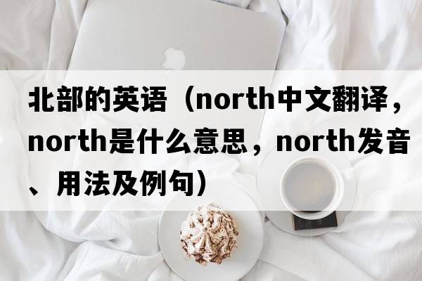 北部的英語（north中文翻譯，north是什么意思，north發(fā)音、用法及例句）