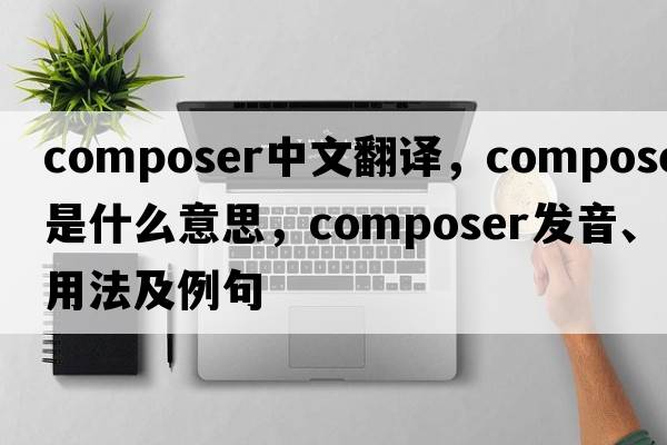 composer中文翻譯，composer是什么意思，composer發(fā)音、用法及例句