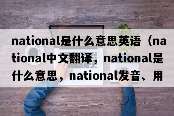national是什么意思英語（national中文翻譯，national是什么意思，national發(fā)音、用法及例句）