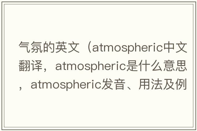 氣氛的英文（atmospheric中文翻譯，atmospheric是什么意思，atmospheric發(fā)音、用法及例句）