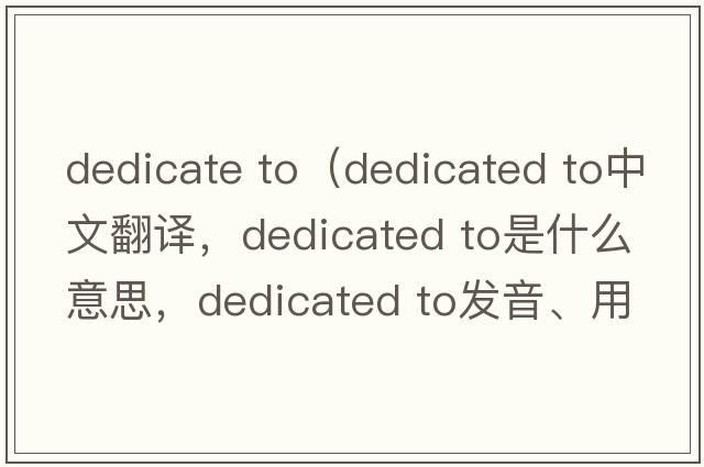 dedicate to（dedicated to中文翻譯，dedicated to是什么意思，dedicated to發(fā)音、用法及例句）