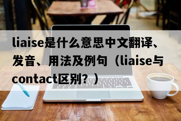 liaise是什么意思中文翻譯、發(fā)音、用法及例句（liaise與contact區(qū)別？）