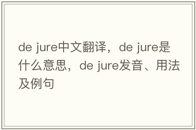 de jure中文翻譯，de jure是什么意思，de jure發(fā)音、用法及例句