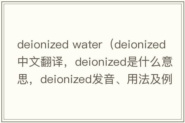 deionized water（deionized中文翻譯，deionized是什么意思，deionized發(fā)音、用法及例句）
