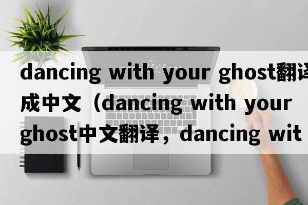 dancing with your ghost翻譯成中文（dancing with your ghost中文翻譯，dancing with your ghost是什么意思，dancing with y
