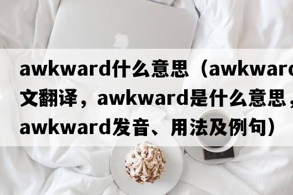 awkward什么意思（awkward中文翻譯，awkward是什么意思，awkward發(fā)音、用法及例句）