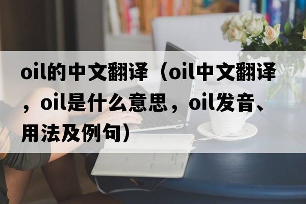 oil的中文翻譯（oil中文翻譯，oil是什么意思，oil發(fā)音、用法及例句）