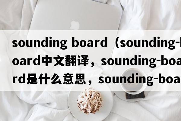sounding board（sounding-board中文翻譯，sounding-board是什么意思，sounding-board發(fā)音、用法及例句）