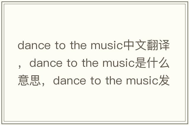 dance to the music中文翻譯，dance to the music是什么意思，dance to the music發(fā)音、用法及例句