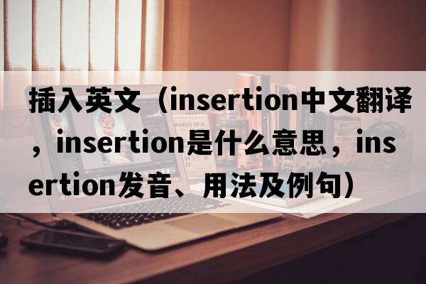插入英文（insertion中文翻譯，insertion是什么意思，insertion發(fā)音、用法及例句）
