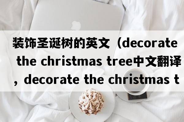 裝飾圣誕樹的英文（decorate the christmas tree中文翻譯，decorate the christmas tree是什么意思，decorate the christmas tre
