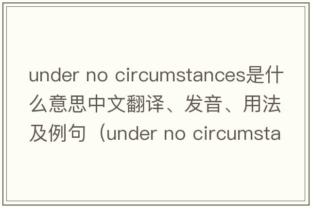 under no circumstances是什么意思中文翻譯、發(fā)音、用法及例句（under no circumstance）