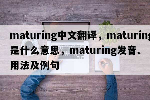 maturing中文翻譯，maturing是什么意思，maturing發(fā)音、用法及例句