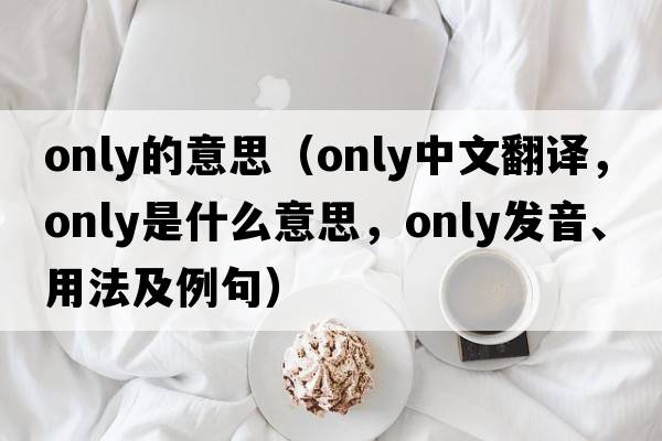 only的意思（only中文翻譯，only是什么意思，only發(fā)音、用法及例句）