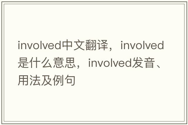 involved中文翻譯，involved是什么意思，involved發(fā)音、用法及例句