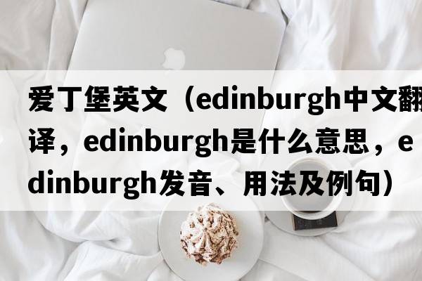 愛丁堡英文（Edinburgh中文翻譯，Edinburgh是什么意思，Edinburgh發(fā)音、用法及例句）