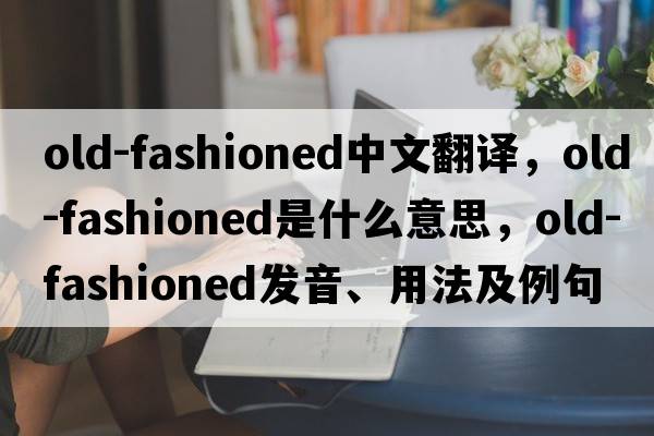 old-fashioned中文翻譯，old-fashioned是什么意思，old-fashioned發(fā)音、用法及例句