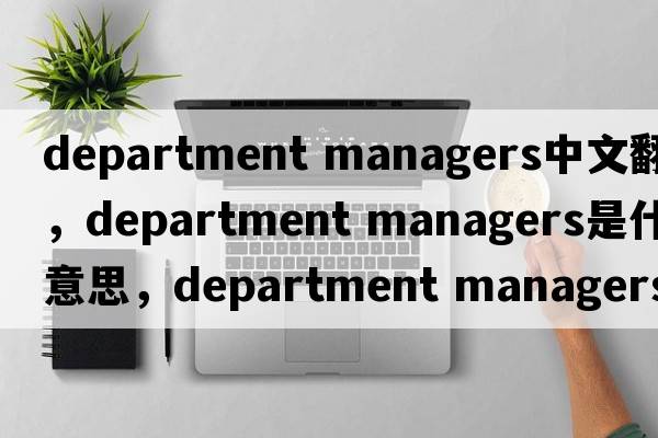 department managers中文翻譯，department managers是什么意思，department managers發(fā)音、用法及例句