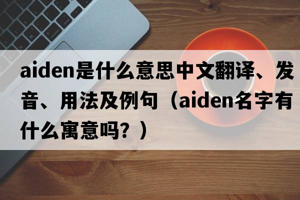 Aiden是什么意思中文翻譯、發(fā)音、用法及例句（aiden名字有什么寓意嗎？）
