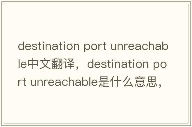 destination port unreachable中文翻譯，destination port unreachable是什么意思，destination port unreachable發(fā)音、用法