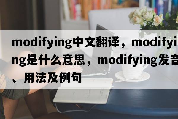 modifying中文翻譯，modifying是什么意思，modifying發(fā)音、用法及例句