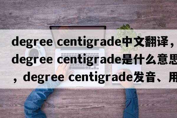 degree centigrade中文翻譯，degree centigrade是什么意思，degree centigrade發(fā)音、用法及例句
