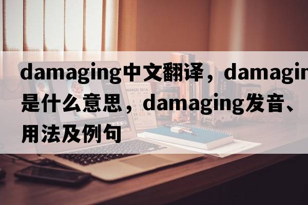 damaging中文翻譯，damaging是什么意思，damaging發(fā)音、用法及例句