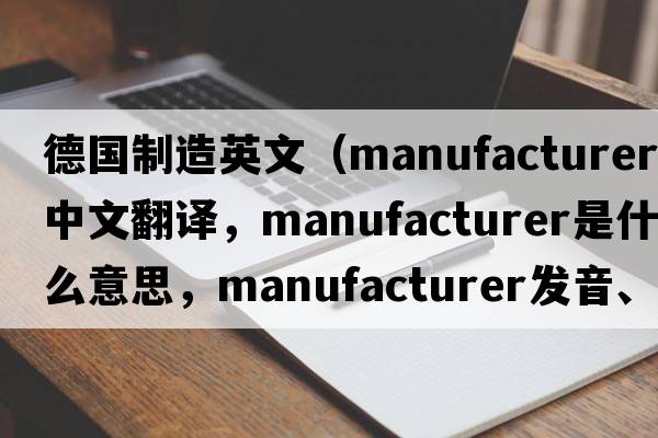 德國制造英文（manufacturer中文翻譯，manufacturer是什么意思，manufacturer發(fā)音、用法及例句）